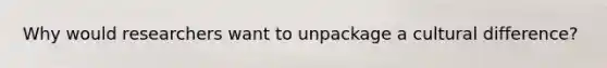 Why would researchers want to unpackage a cultural difference?