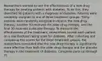 Researchers wanted to test the effectiveness of a new drug therapy for treating patients with diabetes. To do​ this, they identified 90 patients with a diagnosis of diabetes. Patients were randomly assigned to one of three treatment groups. Thirty patients were randomly assigned to receive the new drug​ therapy, another 30 received the older drug​ therapy, and the final 30 received a placebo therapy. To measure the effectiveness of the​ treatment, researchers scored each patient on a standardized rating scale for diabetes. After collecting and comparing the scores for the three treatment​ groups, the researchers concluded that the new drug therapy is significantly more effective than both the older drug therapy and the placebo therapy in the treatment of diabetes. Complete parts​ (a) through​ (f).