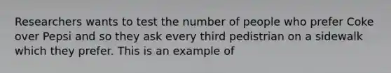 Researchers wants to test the number of people who prefer Coke over Pepsi and so they ask every third pedistrian on a sidewalk which they prefer. This is an example of