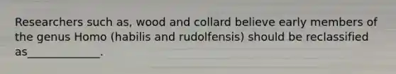 Researchers such as, wood and collard believe early members of the genus Homo (habilis and rudolfensis) should be reclassified as_____________.