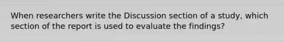 When researchers write the Discussion section of a study, which section of the report is used to evaluate the findings?