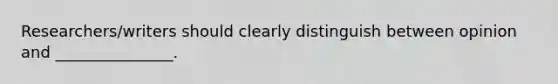 Researchers/writers should clearly distinguish between opinion and _______________.