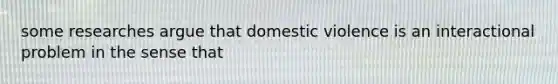 some researches argue that domestic violence is an interactional problem in the sense that