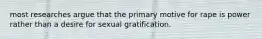 most researches argue that the primary motive for rape is power rather than a desire for sexual gratification.