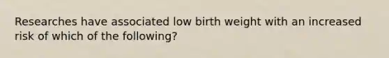 Researches have associated low birth weight with an increased risk of which of the following?