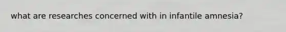 what are researches concerned with in infantile amnesia?