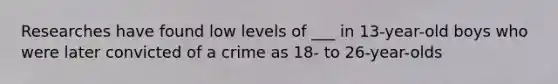 Researches have found low levels of ___ in 13-year-old boys who were later convicted of a crime as 18- to 26-year-olds