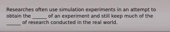 Researches often use simulation experiments in an attempt to obtain the ______ of an experiment and still keep much of the ______ of research conducted in the real world.