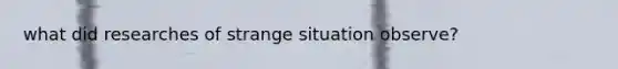 what did researches of strange situation observe?