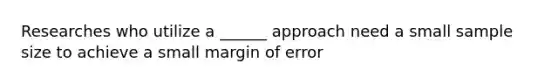 Researches who utilize a ______ approach need a small sample size to achieve a small margin of error