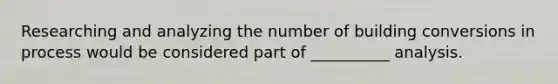 Researching and analyzing the number of building conversions in process would be considered part of __________ analysis.