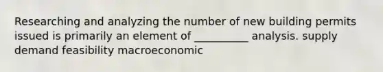 Researching and analyzing the number of new building permits issued is primarily an element of __________ analysis. supply demand feasibility macroeconomic