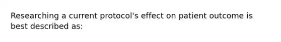 Researching a current​ protocol's effect on patient outcome is best described​ as: