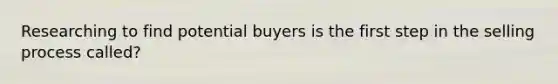 Researching to find potential buyers is the first step in the selling process called?