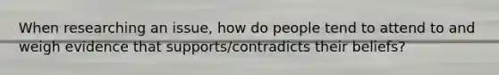 When researching an issue, how do people tend to attend to and weigh evidence that supports/contradicts their beliefs?