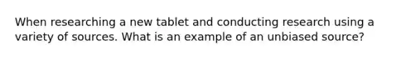 When researching a new tablet and conducting research using a variety of sources. What is an example of an unbiased source?