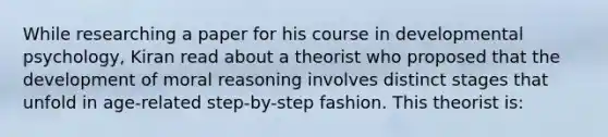 While researching a paper for his course in developmental psychology, Kiran read about a theorist who proposed that the development of moral reasoning involves distinct stages that unfold in age-related step-by-step fashion. This theorist is: