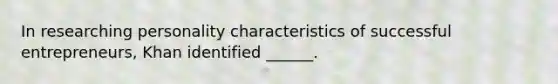 In researching personality characteristics of successful​ entrepreneurs, Khan identified​ ______.