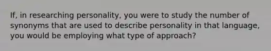 If, in researching personality, you were to study the number of synonyms that are used to describe personality in that language, you would be employing what type of approach?