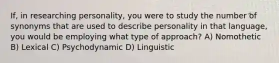 If, in researching personality, you were to study the number of synonyms that are used to describe personality in that language, you would be employing what type of approach? A) Nomothetic B) Lexical C) Psychodynamic D) Linguistic