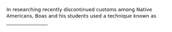 In researching recently discontinued customs among Native Americans, Boas and his students used a technique known as _________________