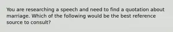 You are researching a speech and need to find a quotation about marriage. Which of the following would be the best reference source to consult?