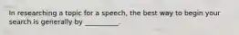 In researching a topic for a speech, the best way to begin your search is generally by __________.