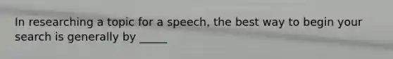 In researching a topic for a speech, the best way to begin your search is generally by _____