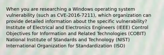 When you are researching a Windows operating system vulnerability (such as CVE-2016-7211), which organization can provide detailed information about the specific vulnerability? Institute of Electrical and Electronics Engineers (IEEE) Control Objectives for Information and Related Technologies (COBIT) National Institute of Standards and Technology (NIST) International Organization for Standardization (ISO)