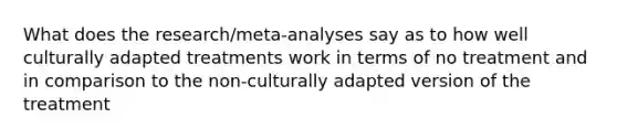 What does the research/meta-analyses say as to how well culturally adapted treatments work in terms of no treatment and in comparison to the non-culturally adapted version of the treatment