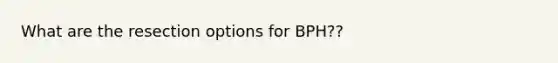 What are the resection options for BPH??