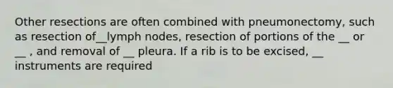 Other resections are often combined with pneumonectomy, such as resection of__lymph nodes, resection of portions of the __ or __ , and removal of __ pleura. If a rib is to be excised, __ instruments are required