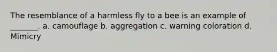 The resemblance of a harmless fly to a bee is an example of _______. a. camouflage b. aggregation c. warning coloration d. Mimicry