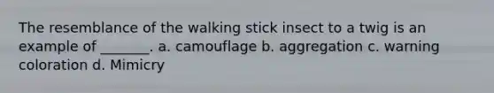 The resemblance of the walking stick insect to a twig is an example of _______. a. camouflage b. aggregation c. warning coloration d. Mimicry