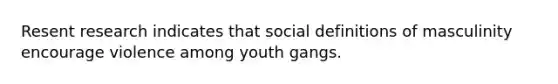 Resent research indicates that social definitions of masculinity encourage violence among youth gangs.