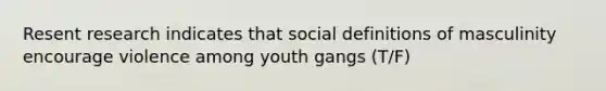 Resent research indicates that social definitions of masculinity encourage violence among youth gangs (T/F)