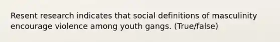 Resent research indicates that social definitions of masculinity encourage violence among youth gangs. (True/false)