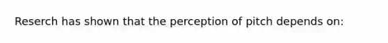 Reserch has shown that the perception of pitch depends on: