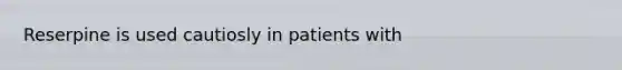 Reserpine is used cautiosly in patients with