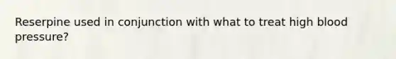 Reserpine used in conjunction with what to treat high blood pressure?