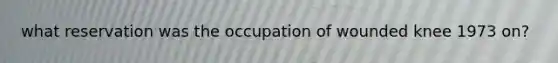 what reservation was the occupation of wounded knee 1973 on?