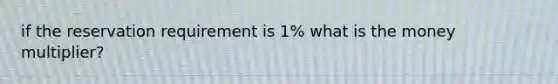 if the reservation requirement is 1% what is the money multiplier?