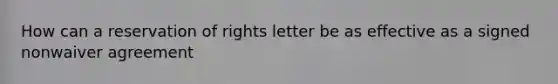 How can a reservation of rights letter be as effective as a signed nonwaiver agreement