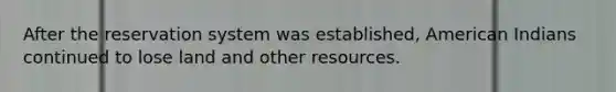 After the reservation system was established, American Indians continued to lose land and other resources.