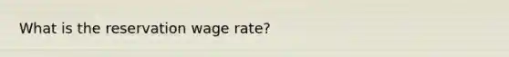 What is the reservation wage rate?