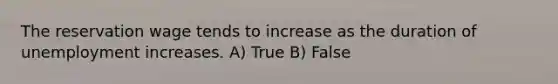 The reservation wage tends to increase as the duration of unemployment increases. A) True B) False