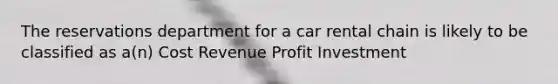 The reservations department for a car rental chain is likely to be classified as a(n) Cost Revenue Profit Investment