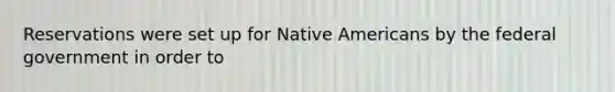 Reservations were set up for Native Americans by the federal government in order to