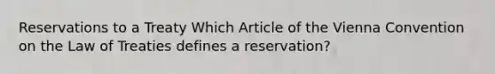 Reservations to a Treaty Which Article of the Vienna Convention on the Law of Treaties defines a reservation?