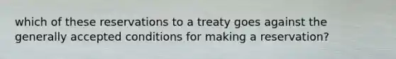 which of these reservations to a treaty goes against the generally accepted conditions for making a reservation?